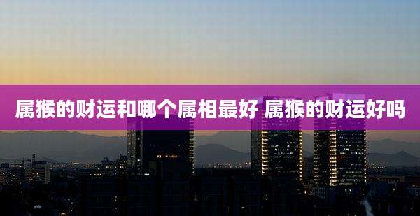 属猴的财运和哪个属相最好 属猴的财运好吗
