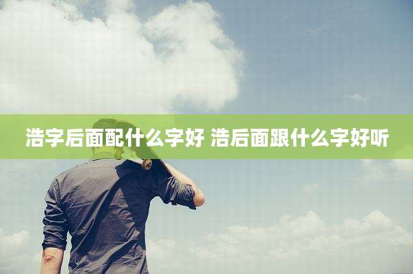 浩字后面配什么字好 浩后面跟什么字好听