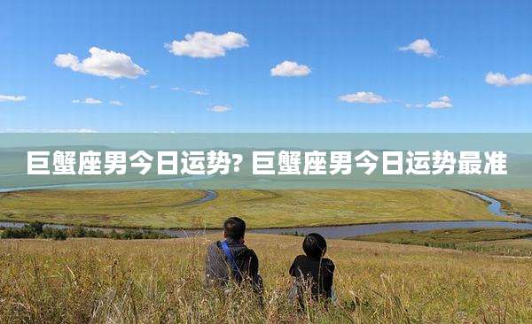 巨蟹座男今日运势? 巨蟹座男今日运势最准