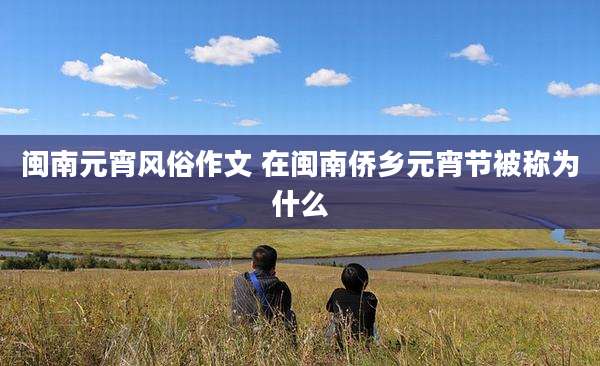 闽南元宵风俗作文 在闽南侨乡元宵节被称为什么