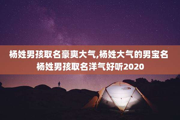 杨姓男孩取名豪爽大气,杨姓大气的男宝名 杨姓男孩取名洋气好听2020