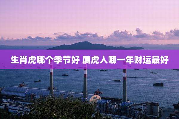 生肖虎哪个季节好 属虎人哪一年财运最好