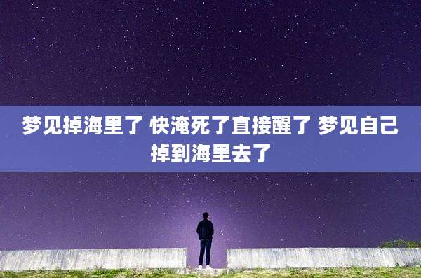 梦见掉海里了 快淹死了直接醒了 梦见自己掉到海里去了
