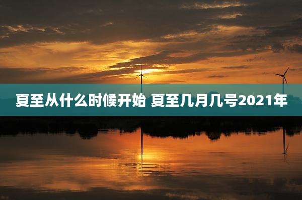 夏至从什么时候开始 夏至几月几号2021年