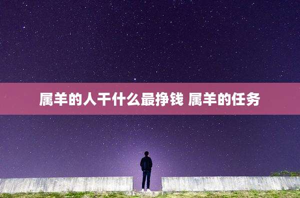 属羊的人干什么最挣钱 属羊的任务