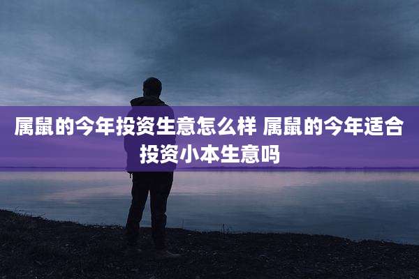 属鼠的今年投资生意怎么样 属鼠的今年适合投资小本生意吗
