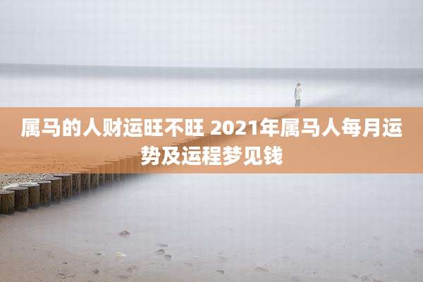 属马的人财运旺不旺 2021年属马人每月运势及运程梦见钱