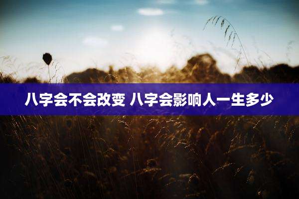 八字会不会改变 八字会影响人一生多少