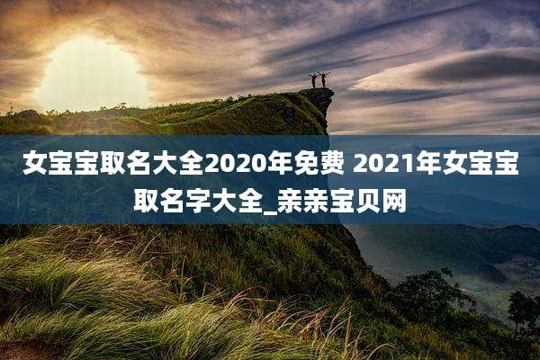 女宝宝取名大全2020年免费 2021年女宝宝取名字大全_亲亲宝贝网