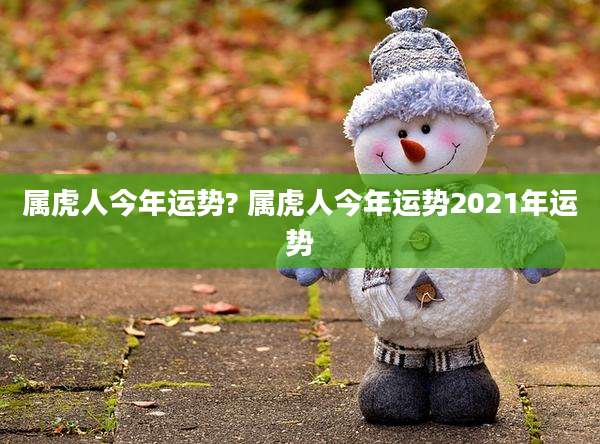 属虎人今年运势? 属虎人今年运势2021年运势