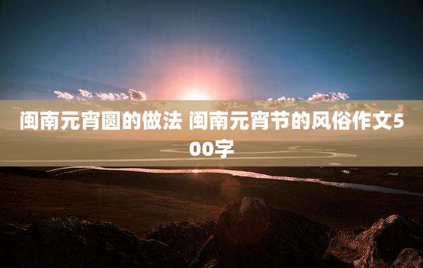 闽南元宵圆的做法 闽南元宵节的风俗作文500字