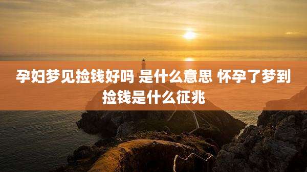 孕妇梦见捡钱好吗 是什么意思 怀孕了梦到捡钱是什么征兆