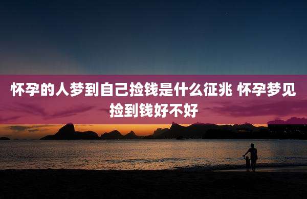 怀孕的人梦到自己捡钱是什么征兆 怀孕梦见捡到钱好不好