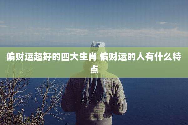偏财运超好的四大生肖 偏财运的人有什么特点