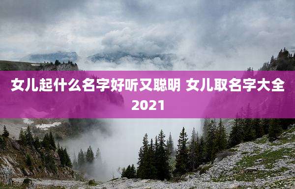 女儿起什么名字好听又聪明 女儿取名字大全2021