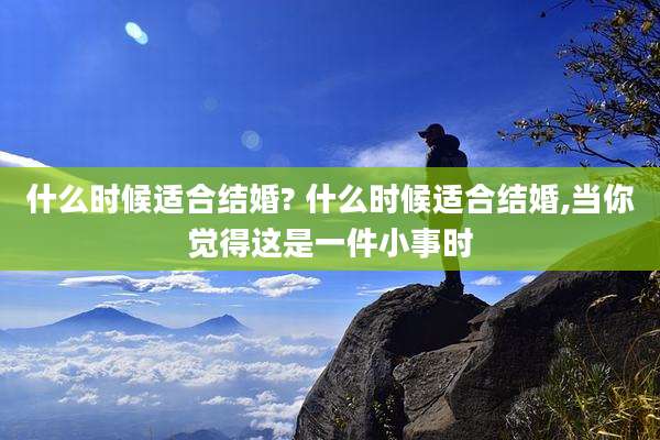 什么时候适合结婚? 什么时候适合结婚,当你觉得这是一件小事时