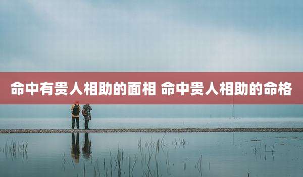 命中有贵人相助的面相 命中贵人相助的命格