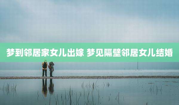 梦到邻居家女儿出嫁 梦见隔壁邻居女儿结婚