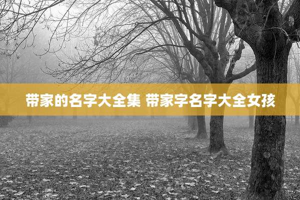 带家的名字大全集 带家字名字大全女孩