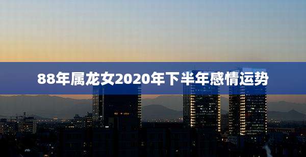 88年属龙女2020年下半年感情运势