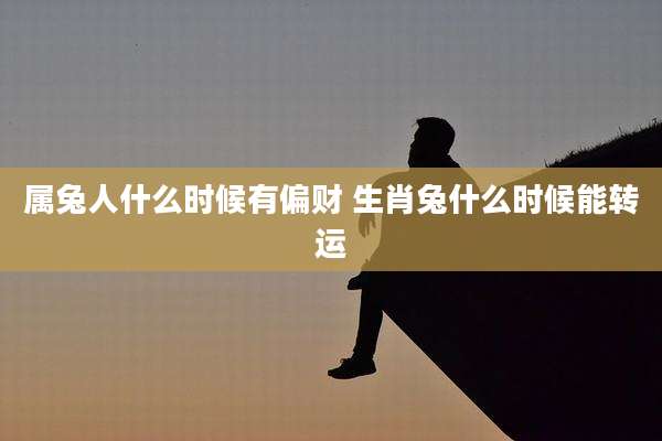 属兔人什么时候有偏财 生肖兔什么时候能转运