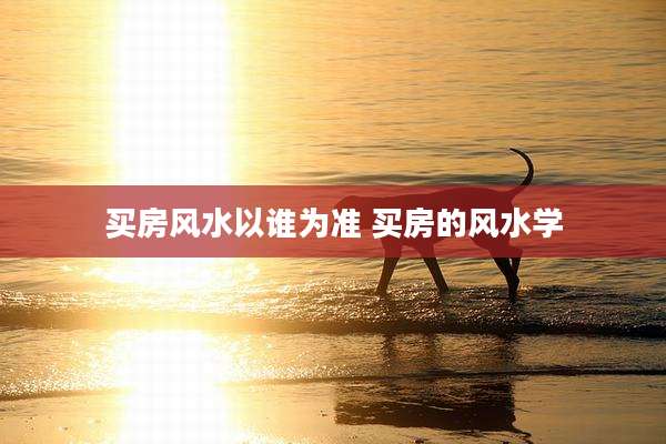 买房风水以谁为准 买房的风水学