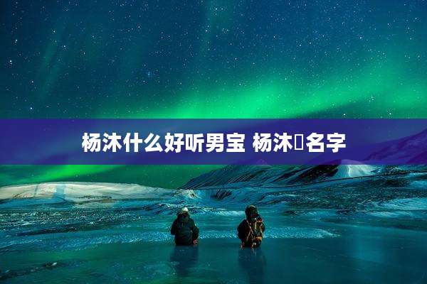 杨沐什么好听男宝 杨沐莀名字