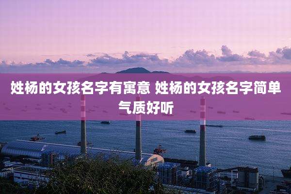 姓杨的女孩名字有寓意 姓杨的女孩名字简单气质好听