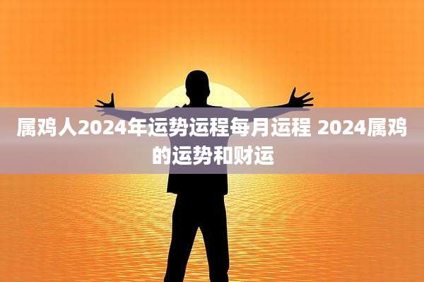属鸡人2024年运势运程每月运程 2024属鸡的运势和财运