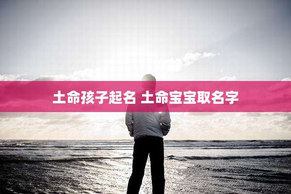 土命孩子起名 土命宝宝取名字