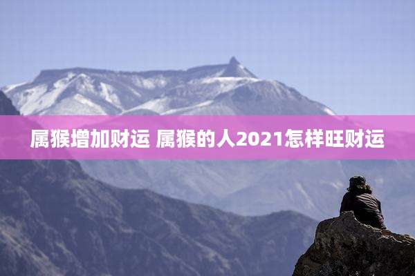 属猴增加财运 属猴的人2021怎样旺财运