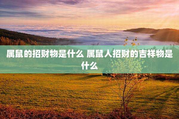 属鼠的招财物是什么 属鼠人招财的吉祥物是什么