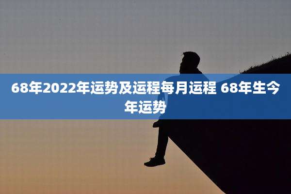 68年2022年运势及运程每月运程 68年生今年运势