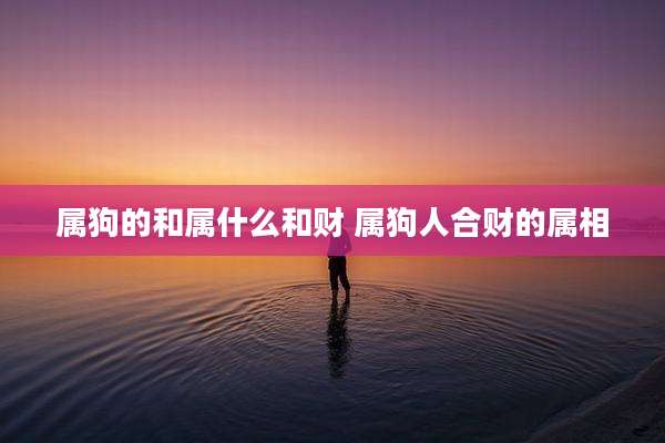 属狗的和属什么和财 属狗人合财的属相