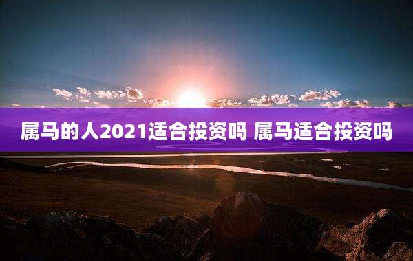 属马的人2021适合投资吗 属马适合投资吗