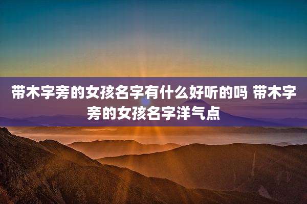 带木字旁的女孩名字有什么好听的吗 带木字旁的女孩名字洋气点