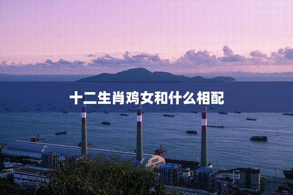 十二生肖鸡女和什么相配