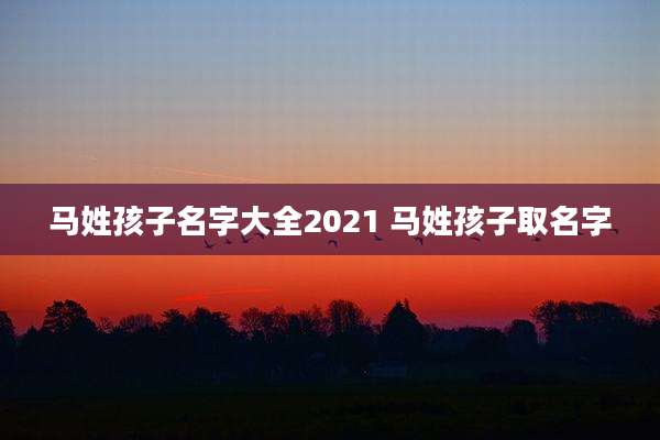 马姓孩子名字大全2021 马姓孩子取名字