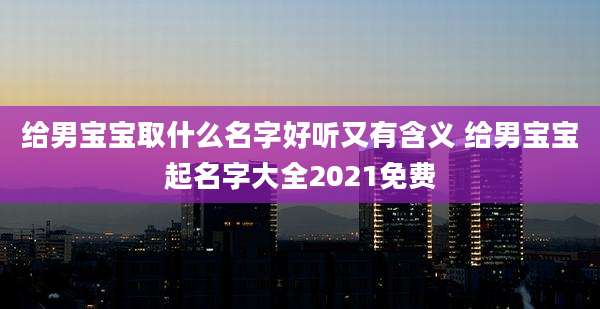 给男宝宝取什么名字好听又有含义 给男宝宝起名字大全2021免费