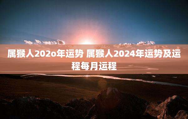 属猴人202o年运势 属猴人2024年运势及运程每月运程