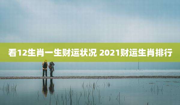 看12生肖一生财运状况 2021财运生肖排行