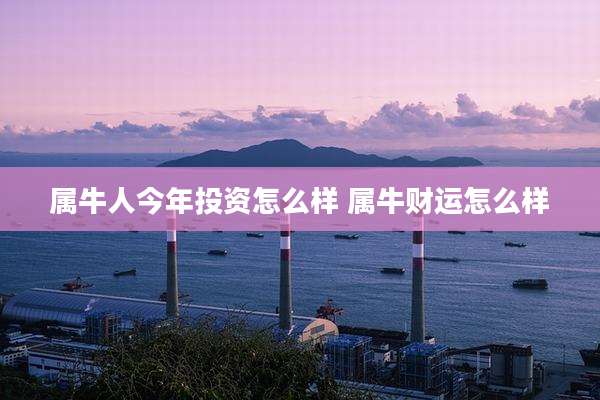 属牛人今年投资怎么样 属牛财运怎么样