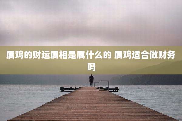 属鸡的财运属相是属什么的 属鸡适合做财务吗