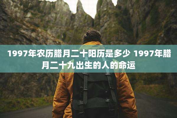 1997年农历腊月二十阳历是多少 1997年腊月二十九出生的人的命运