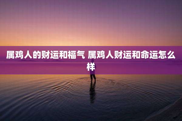 属鸡人的财运和福气 属鸡人财运和命运怎么样