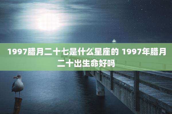 1997腊月二十七是什么星座的 1997年腊月二十出生命好吗