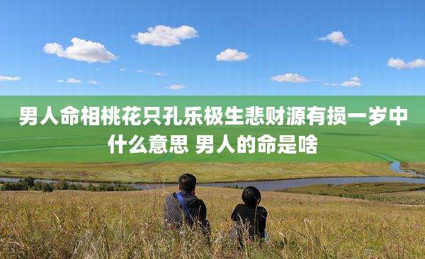 男人命相桃花只孔乐极生悲财源有损一岁中什么意思 男人的命是啥