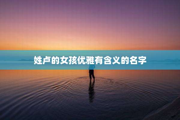姓卢的女孩优雅有含义的名字