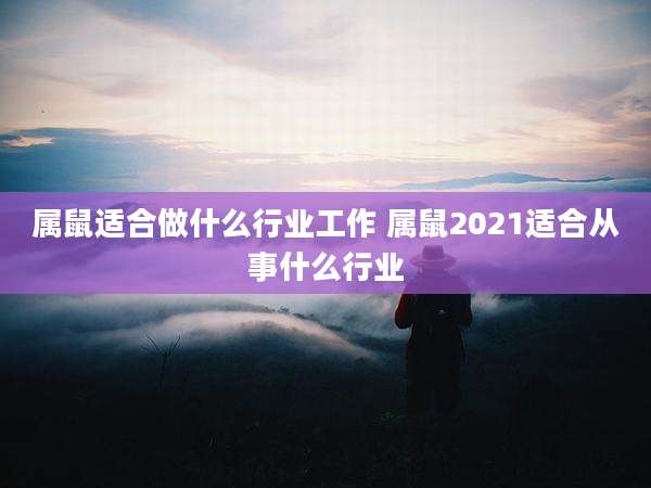 属鼠适合做什么行业工作 属鼠2021适合从事什么行业