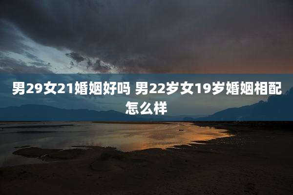 男29女21婚姻好吗 男22岁女19岁婚姻相配怎么样